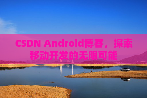 CSDN Android博客，探索移动开发的无限可能